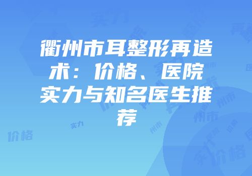 衢州市耳整形再造术：价格、医院实力与知名医生推荐