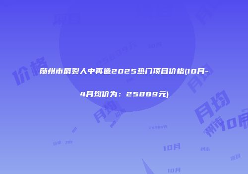 随州市唇裂人中再造2025热门项目价格(10月-4月均价为：25889元)