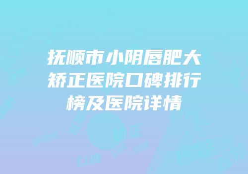 抚顺市小阴唇肥大矫正医院口碑排行榜及医院详情