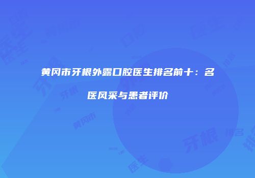 黄冈市牙根外露口腔医生排名前十：名医风采与患者评价