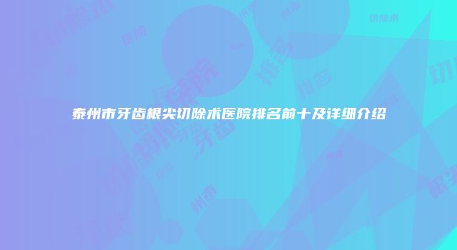 泰州市牙齿根尖切除术医院排名前十及详细介绍