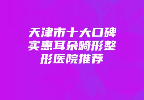 天津市十大口碑实惠耳朵畸形整形医院推荐