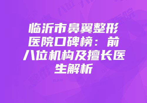 临沂市鼻翼整形医院口碑榜：前八位机构及擅长医生解析