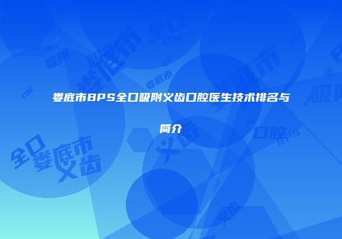 娄底市BPS全口吸附义齿口腔医生技术排名与简介