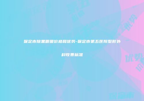 保定市除黑眼圈价格和优势-保定市第五医院整形外科收费标准