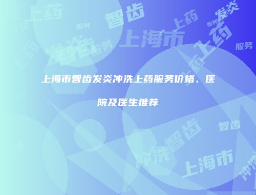 上海市智齿发炎冲洗上药服务价格、医院及医生推荐