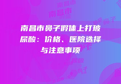 南昌市鼻子假体上打玻尿酸：价格、医院选择与注意事项