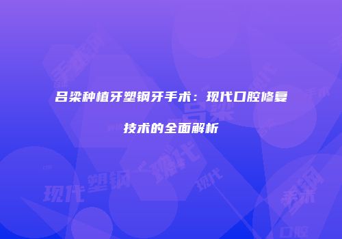 吕梁种植牙塑钢牙手术：现代口腔修复技术的全面解析