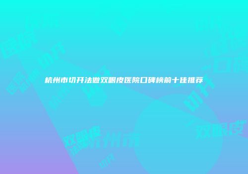 杭州市切开法做双眼皮医院口碑榜前十佳推荐