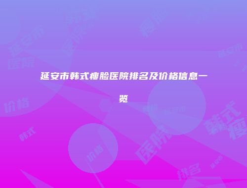 延安市韩式瘦脸医院排名及价格信息一览