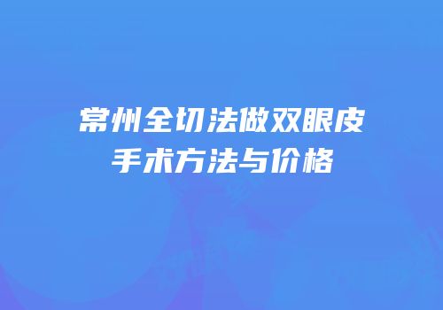常州全切法做双眼皮手术方法与价格