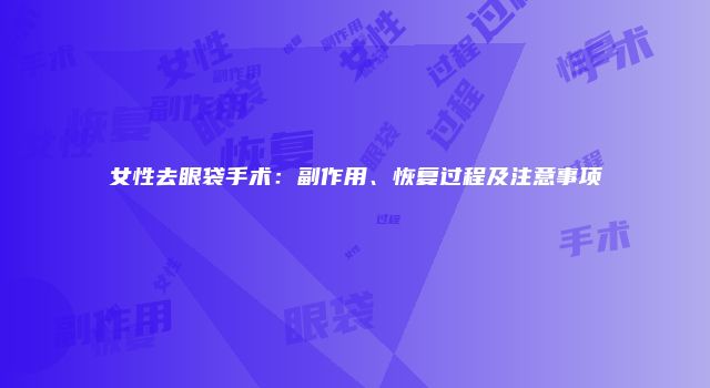 女性去眼袋手术：副作用、恢复过程及注意事项