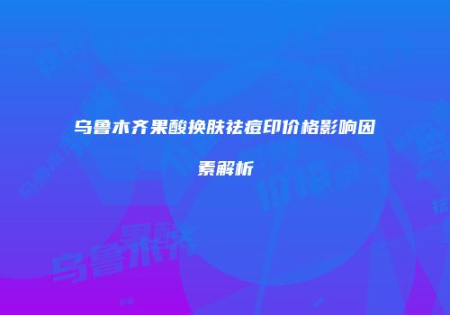 乌鲁木齐果酸换肤祛痘印价格影响因素解析