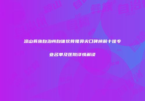 凉山彝族自治州自体软骨隆鼻尖口碑榜前十佳专业名单及医院详情解读