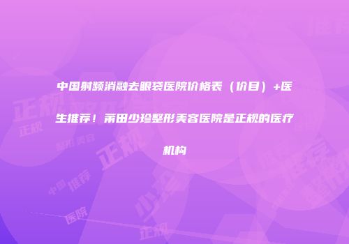 中国射频消融去眼袋医院价格表（价目）+医生推荐！莆田少珍整形美容医院是正规的医疗机构