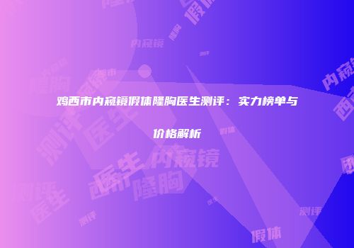 鸡西市内窥镜假体隆胸医生测评：实力榜单与价格解析
