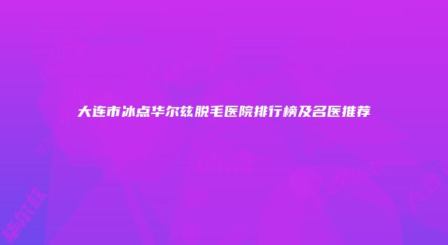 大连市冰点华尔兹脱毛医院排行榜及名医推荐