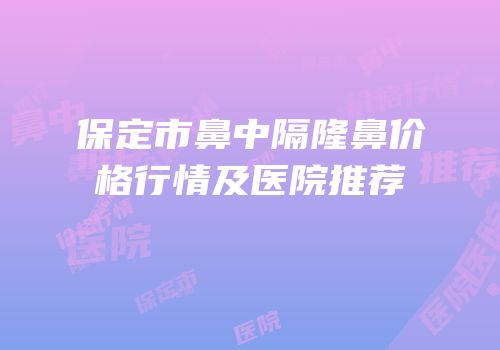 保定市鼻中隔隆鼻价格行情及医院推荐