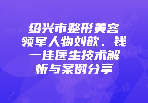绍兴市整形美容领军人物刘歆、钱一佳医生技术解析与案例分享
