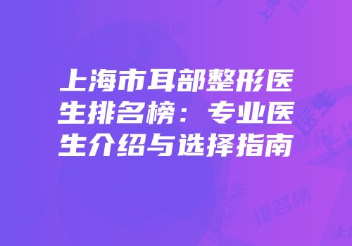 上海市耳部整形医生排名榜：专业医生介绍与选择指南