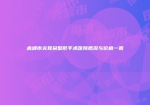 赤峰市尖耳朵整形手术医院概况与价格一览