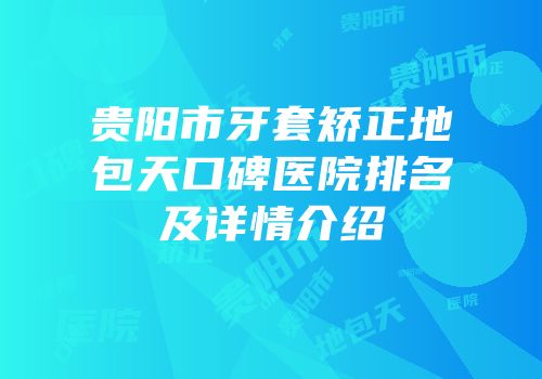 贵阳市牙套矫正地包天口碑医院排名及详情介绍