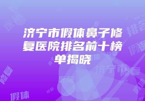 济宁市假体鼻子修复医院排名前十榜单揭晓