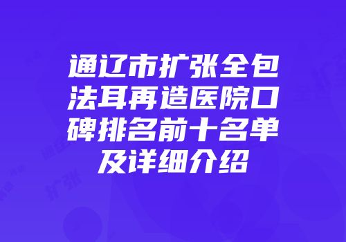 通辽市扩张全包法耳再造医院口碑排名前十名单及详细介绍