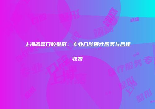 上海翊嘉口腔整形：专业口腔医疗服务与合理收费