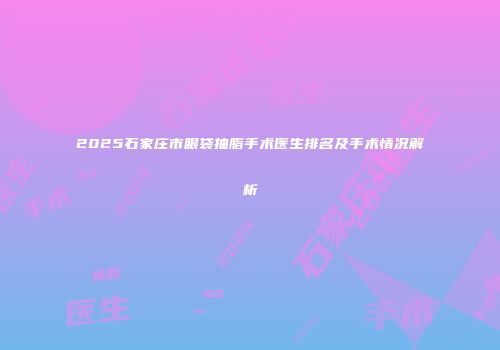 2025石家庄市眼袋抽脂手术医生排名及手术情况解析