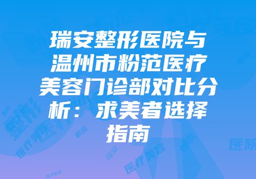 瑞安整形医院与温州市粉范医疗美容门诊部对比分析：求美者选择指南