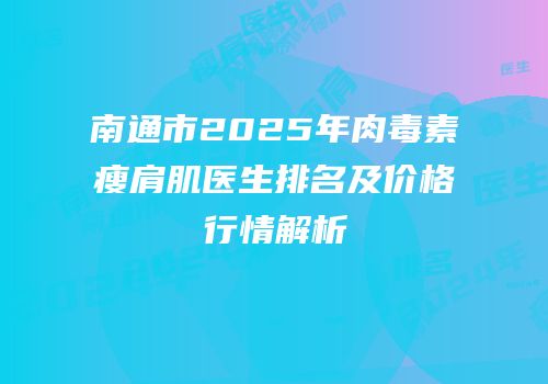 南通市2025年肉毒素瘦肩肌医生排名及价格行情解析