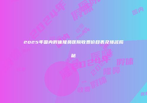 2025年国内假体隆鼻医院收费价目表及排名揭秘