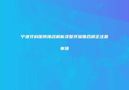 宁波牙科医院排名解析及整牙深覆合矫正注意事项