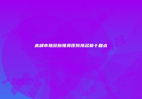 赤峰市玻尿酸隆鼻医院排名前十盘点
