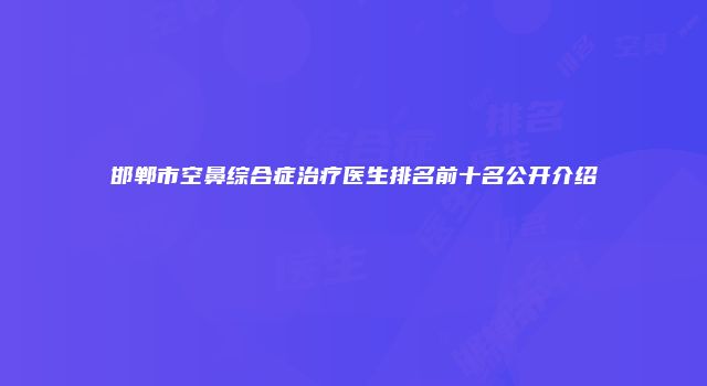 邯郸市空鼻综合症治疗医生排名前十名公开介绍
