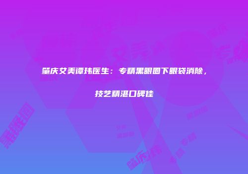 肇庆艾美谭玮医生：专精黑眼圈下眼袋消除，技艺精湛口碑佳