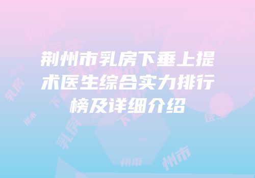 荆州市乳房下垂上提术医生综合实力排行榜及详细介绍