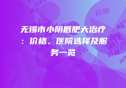 无锡市小阴唇肥大治疗：价格、医院选择及服务一览