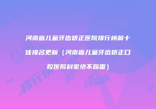 河南省儿童牙齿矫正医院排行榜前十佳排名更新（河南省儿童牙齿矫正口腔医院科室绝不踩雷）