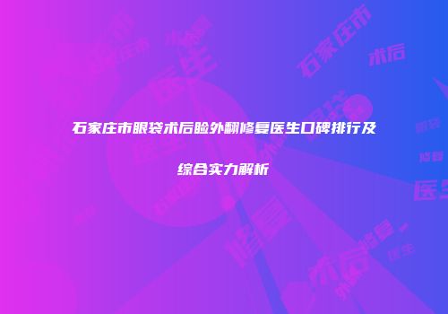 石家庄市眼袋术后睑外翻修复医生口碑排行及综合实力解析