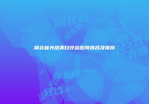 湖北省光感美白牙齿医院排名及推荐