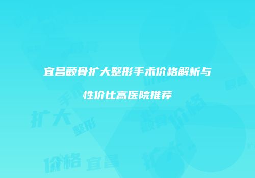 宜昌颧骨扩大整形手术价格解析与性价比高医院推荐