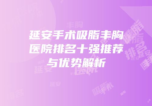 延安手术吸脂丰胸医院排名十强推荐与优势解析
