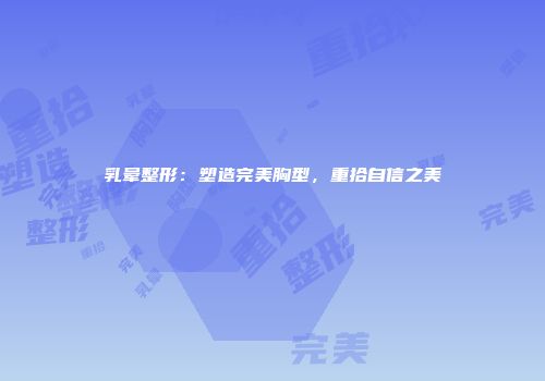 乳晕整形：塑造完美胸型，重拾自信之美