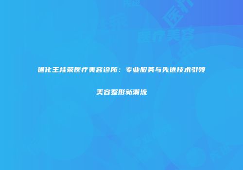 通化王桂荣医疗美容诊所：专业服务与先进技术引领美容整形新潮流