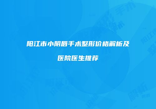 阳江市小阴唇手术整形价格解析及医院医生推荐