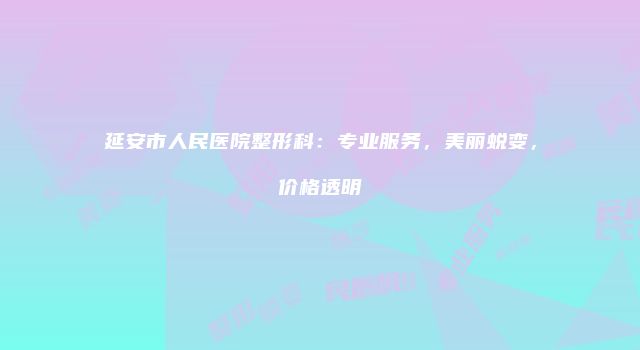 延安市人民医院整形科：专业服务，美丽蜕变，价格透明