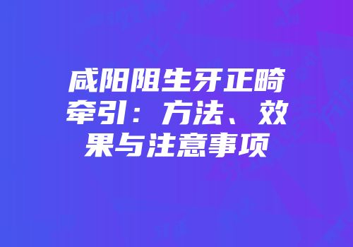 咸阳阻生牙正畸牵引：方法、效果与注意事项