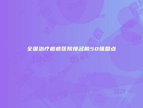 全国治疗痘痘医院排名前50强盘点